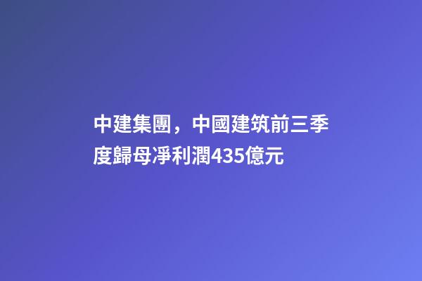 中建集團，中國建筑前三季度歸母凈利潤435億元-第1張-觀點-玄機派