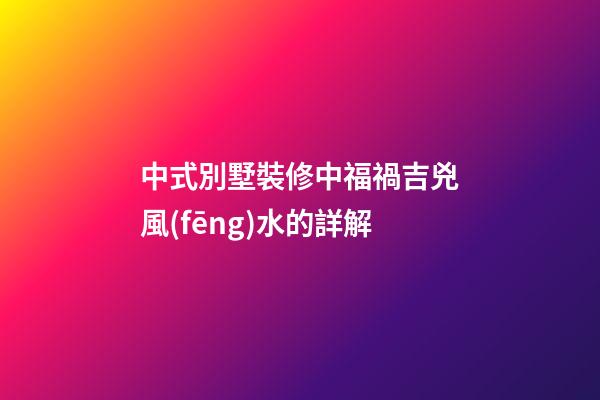 中式別墅裝修中福禍吉兇風(fēng)水的詳解