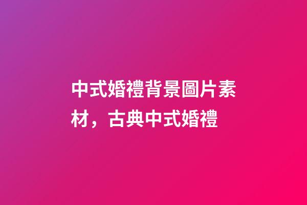 中式婚禮背景圖片素材，古典中式婚禮-第1張-觀點-玄機(jī)派
