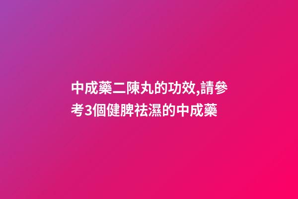 中成藥二陳丸的功效,請參考3個健脾祛濕的中成藥-第1張-觀點-玄機派