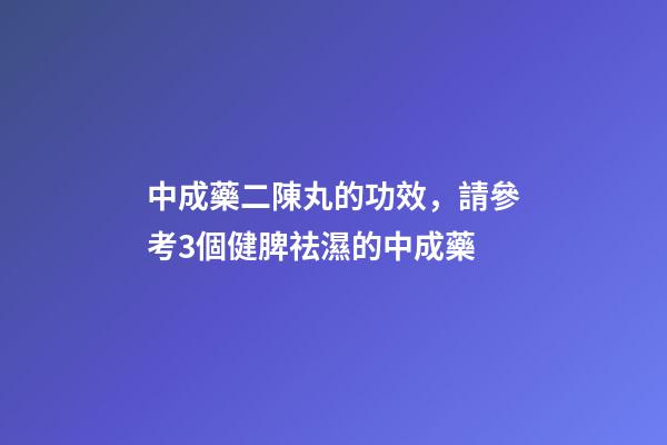 中成藥二陳丸的功效，請參考3個健脾祛濕的中成藥-第1張-觀點-玄機派