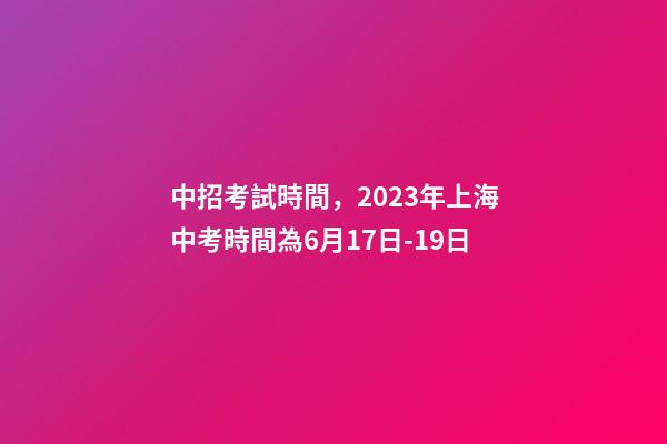 中招考試時間，2023年上海中考時間為6月17日-19日-第1張-觀點-玄機派