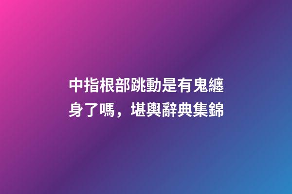 中指根部跳動是有鬼纏身了嗎，堪輿辭典集錦-第1張-觀點-玄機派
