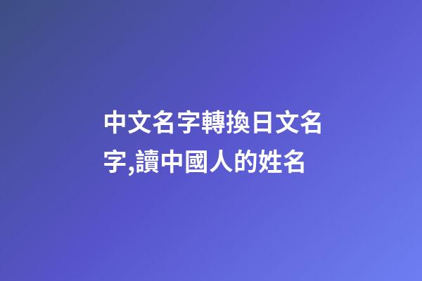 中文名字轉換日文名字,讀中國人的姓名-第1張-觀點-玄機派