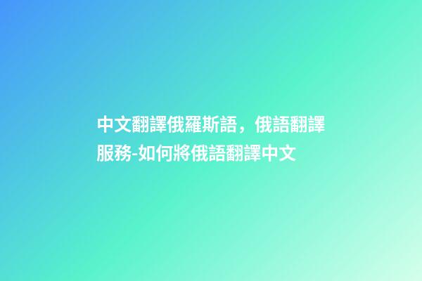 中文翻譯俄羅斯語，俄語翻譯服務-如何將俄語翻譯中文-第1張-觀點-玄機派
