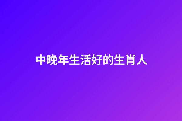 中晚年生活好的生肖人-第1張-觀點-玄機派