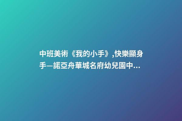 中班美術《我的小手》,快樂顯身手—諾亞舟華城名府幼兒園中班自理能力活動-第1張-觀點-玄機派