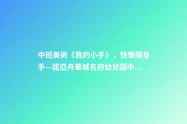 中班美術《我的小手》，快樂顯身手—諾亞舟華城名府幼兒園中班自理能力活動-第1張-觀點-玄機派
