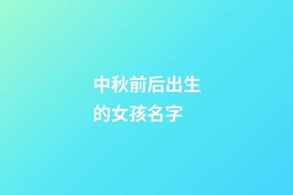 中秋前后出生的女孩名字(中秋節前生的女孩起什么名字好聽)