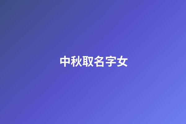 中秋取名字女(中秋節好聽的女孩名字)-第1張-女孩起名-玄機派