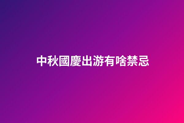 中秋國慶出游有啥禁忌