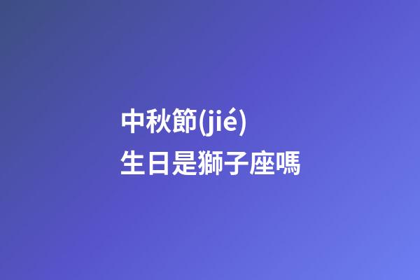 中秋節(jié)生日是獅子座嗎-第1張-星座運(yùn)勢(shì)-玄機(jī)派