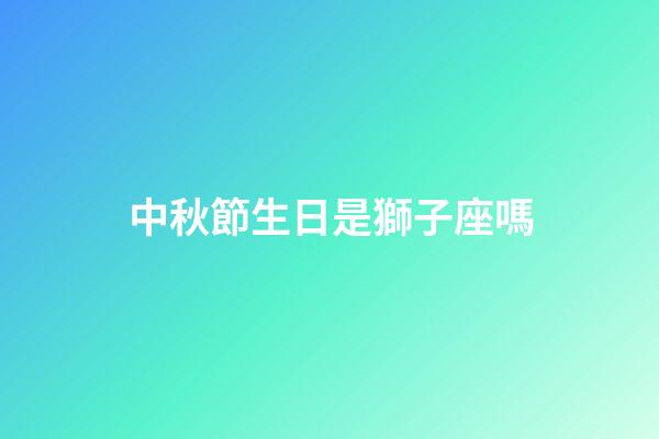 中秋節生日是獅子座嗎-第1張-星座運勢-玄機派