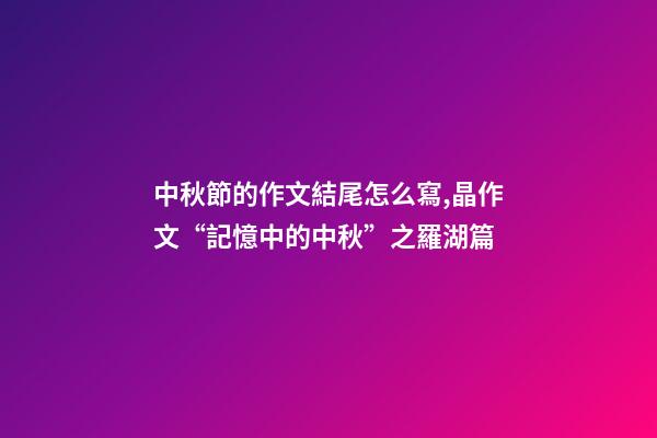 中秋節的作文結尾怎么寫,晶作文“記憶中的中秋”之羅湖篇(下)-第1張-觀點-玄機派