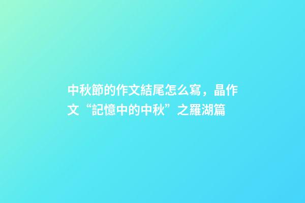 中秋節的作文結尾怎么寫，晶作文“記憶中的中秋”之羅湖篇(下)-第1張-觀點-玄機派