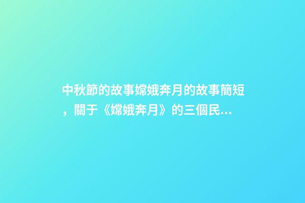 中秋節的故事嫦娥奔月的故事簡短，關于《嫦娥奔月》的三個民間傳說-第1張-觀點-玄機派