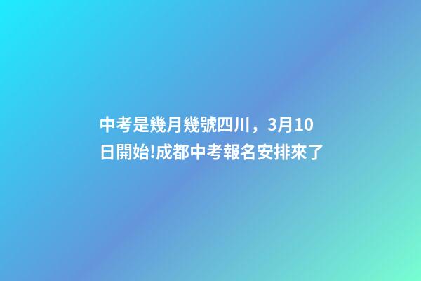 中考是幾月幾號四川，3月10日開始!成都中考報名安排來了-第1張-觀點-玄機派