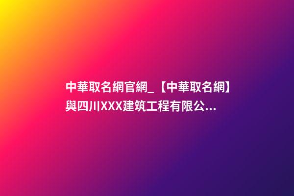 中華取名網官網_【中華取名網】與四川XXX建筑工程有限公司簽約-第1張-公司起名-玄機派