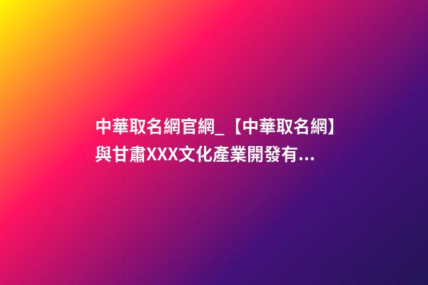 中華取名網官網_【中華取名網】與甘肅XXX文化產業開發有限公司簽約-第1張-公司起名-玄機派