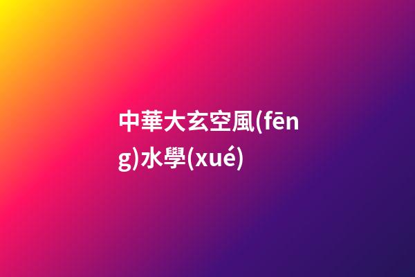 中華大玄空風(fēng)水學(xué)