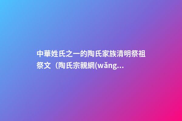 中華姓氏之一的陶氏家族清明祭祖祭文（陶氏宗親網(wǎng)）