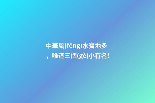 中華風(fēng)水寶地多，唯這三個(gè)小有名！