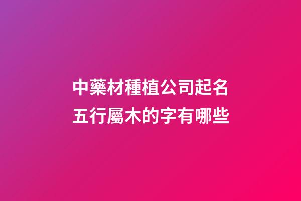 中藥材種植公司起名五行屬木的字有哪些-第1張-公司起名-玄機派
