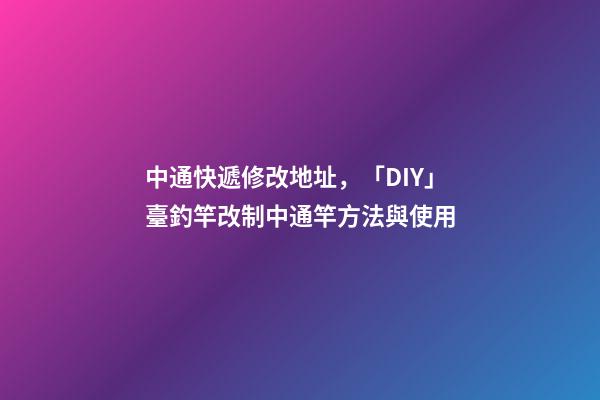 中通快遞修改地址，「DIY」臺釣竿改制中通竿方法與使用-第1張-觀點-玄機派