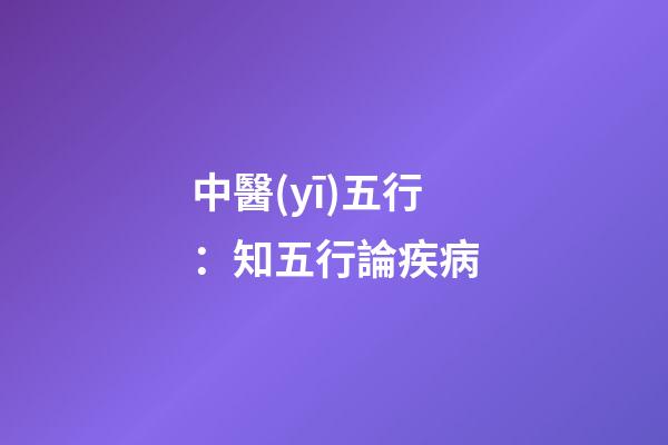 中醫(yī)五行：知五行論疾病