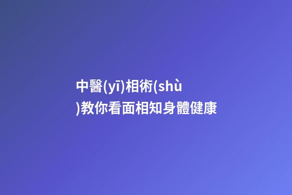 中醫(yī)相術(shù)教你看面相知身體健康