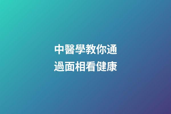 中醫學教你通過面相看健康
