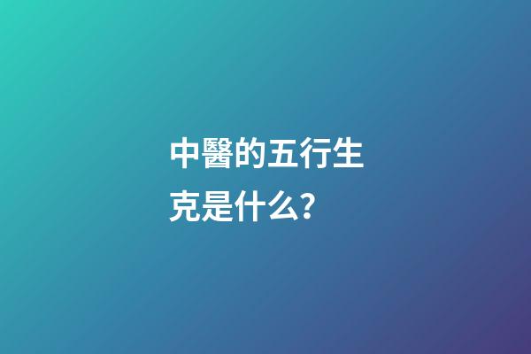 中醫的五行生克是什么？
