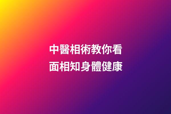 中醫相術教你看面相知身體健康