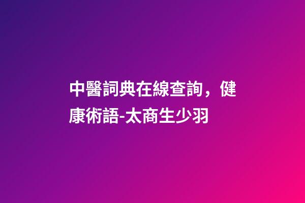 中醫詞典在線查詢，健康術語-太商生少羽-第1張-觀點-玄機派