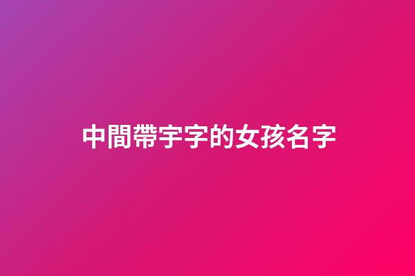 中間帶宇字的女孩名字(中間帶宇的男孩名字大全洋氣)-第1張-女孩起名-玄機派