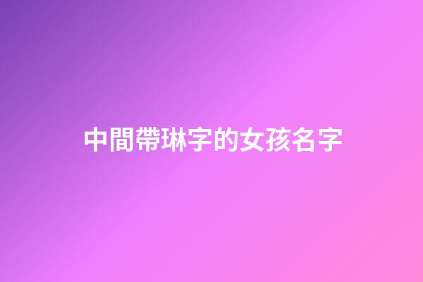中間帶琳字的女孩名字(帶琳字的女孩高雅名字)-第1張-女孩起名-玄機派