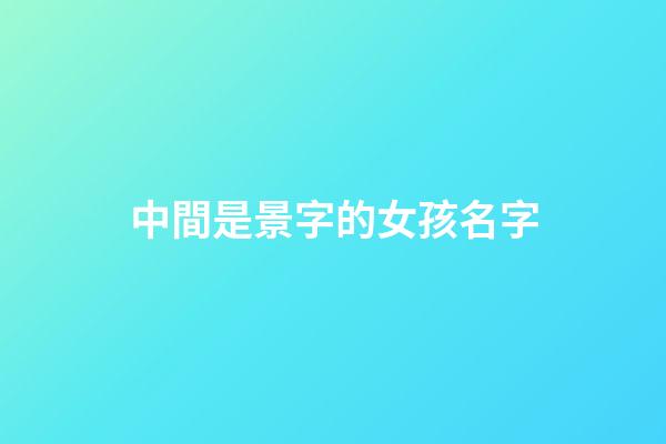 中間是景字的女孩名字(名字中間景字取名)-第1張-女孩起名-玄機(jī)派