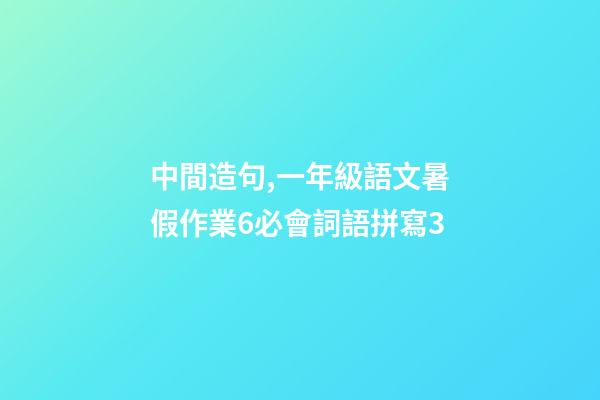 中間造句,一年級語文暑假作業6必會詞語拼寫3(可打印)-第1張-觀點-玄機派