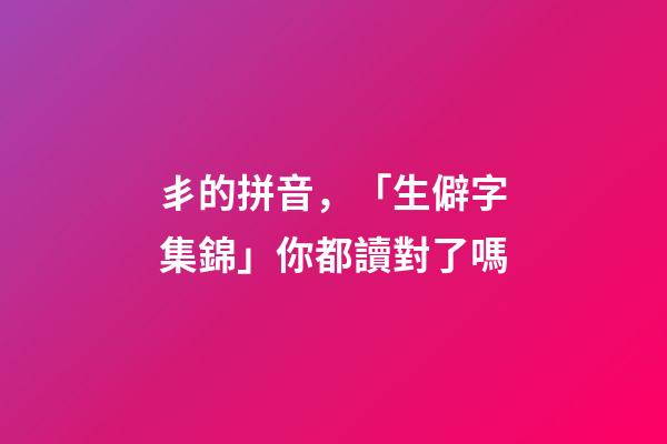 丯的拼音，「生僻字集錦」你都讀對了嗎-第1張-觀點-玄機派