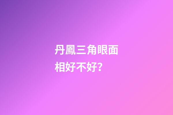 丹鳳三角眼面相好不好？