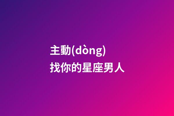 主動(dòng)找你的星座男人-第1張-星座運(yùn)勢(shì)-玄機(jī)派