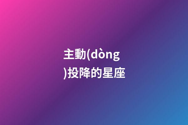 主動(dòng)投降的星座-第1張-星座運(yùn)勢(shì)-玄機(jī)派