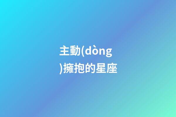 主動(dòng)擁抱的星座-第1張-星座運(yùn)勢(shì)-玄機(jī)派
