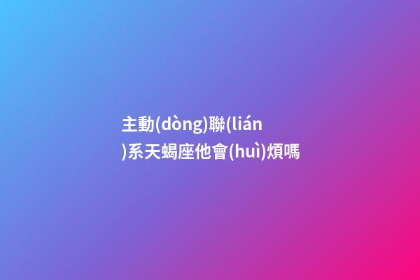 主動(dòng)聯(lián)系天蝎座他會(huì)煩嗎-第1張-星座運(yùn)勢(shì)-玄機(jī)派