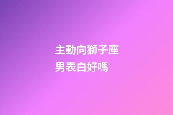 主動向獅子座男表白好嗎-第1張-星座運勢-玄機派