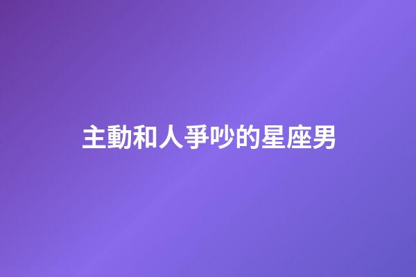 主動和人爭吵的星座男-第1張-星座運勢-玄機派