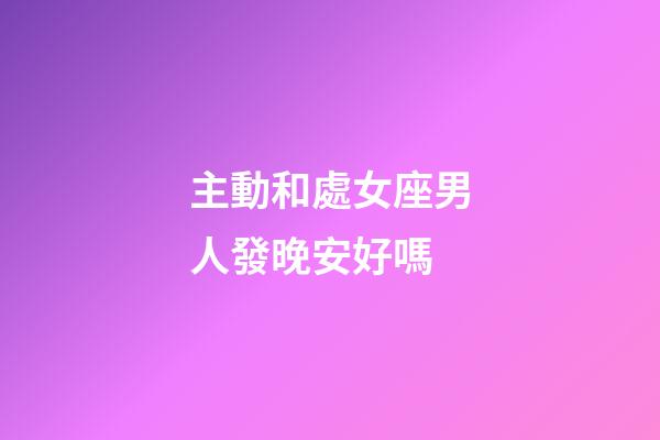 主動和處女座男人發晚安好嗎-第1張-星座運勢-玄機派