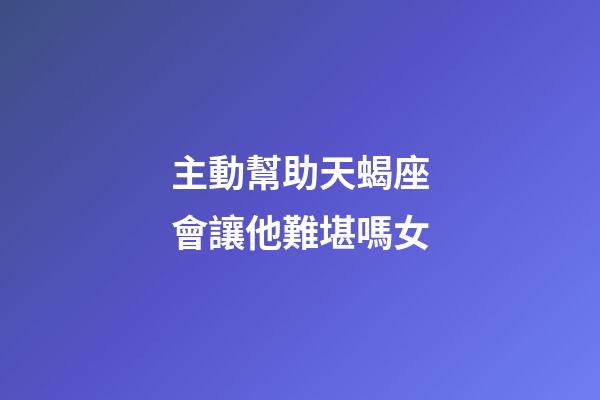 主動幫助天蝎座會讓他難堪嗎女-第1張-星座運勢-玄機派