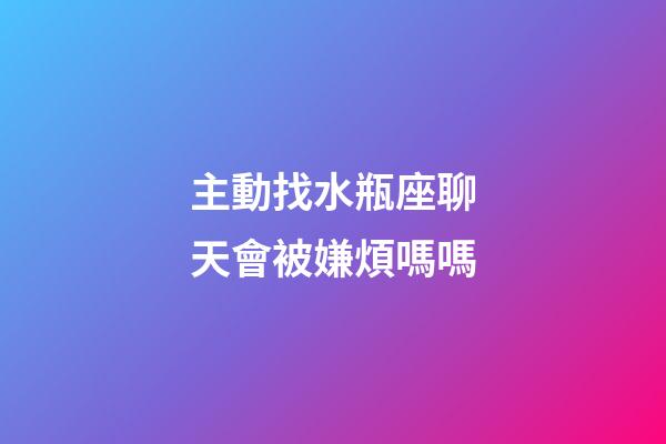 主動找水瓶座聊天會被嫌煩嗎嗎-第1張-星座運勢-玄機派