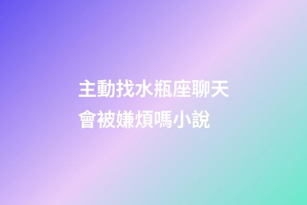 主動找水瓶座聊天會被嫌煩嗎小說-第1張-星座運勢-玄機派